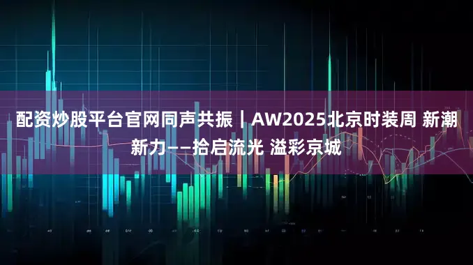 配资炒股平台官网同声共振｜AW2025北京时装周 新潮新力——拾启流光 溢彩京城