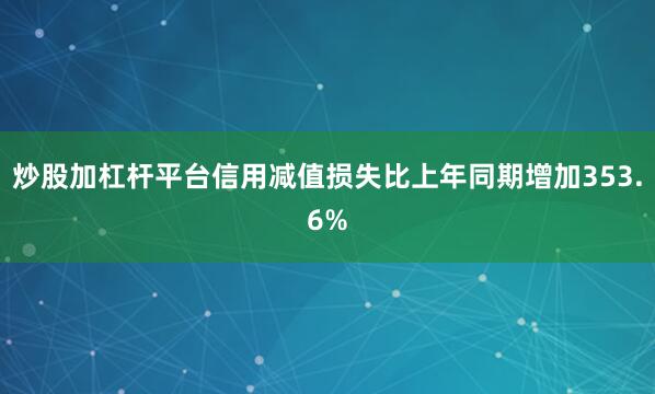 炒股加杠杆平台信用减值损失比上年同期增加353.6%