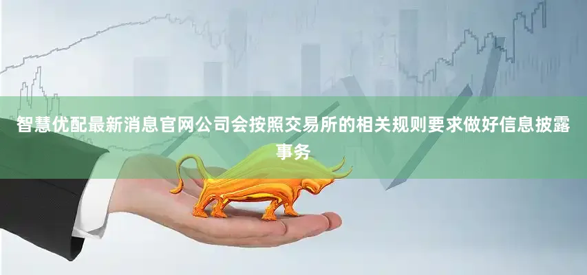 智慧优配最新消息官网公司会按照交易所的相关规则要求做好信息披露事务