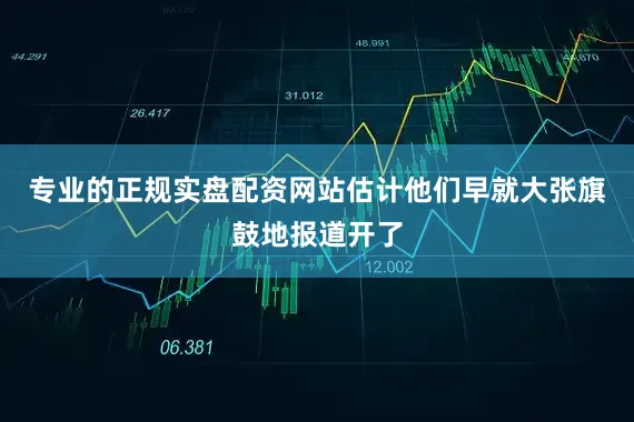 专业的正规实盘配资网站估计他们早就大张旗鼓地报道开了
