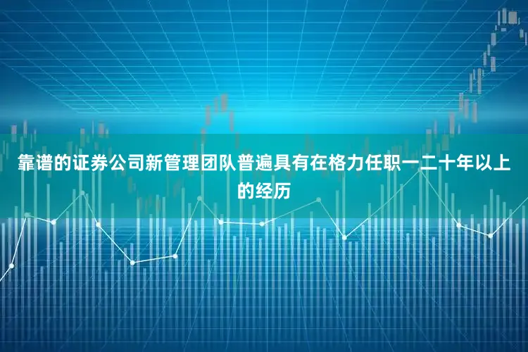 靠谱的证券公司新管理团队普遍具有在格力任职一二十年以上的经历