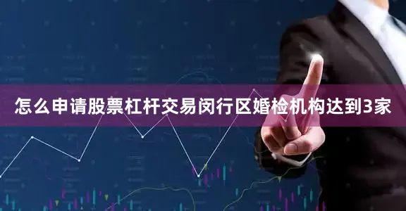 怎么申请股票杠杆交易闵行区婚检机构达到3家