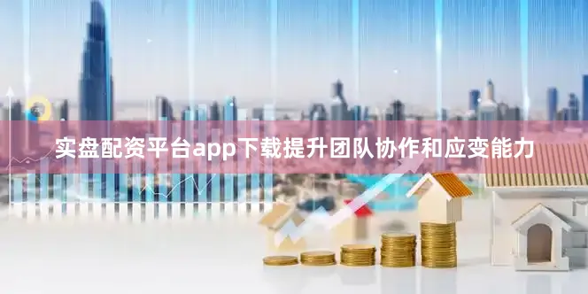 实盘配资平台app下载提升团队协作和应变能力