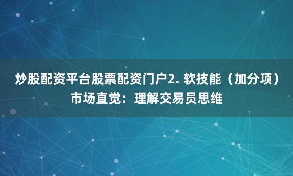 炒股配资平台股票配资门户2. 软技能（加分项）市场直觉：理解交易员思维