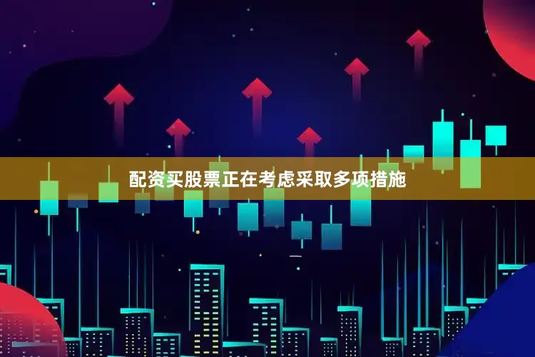 配资买股票正在考虑采取多项措施