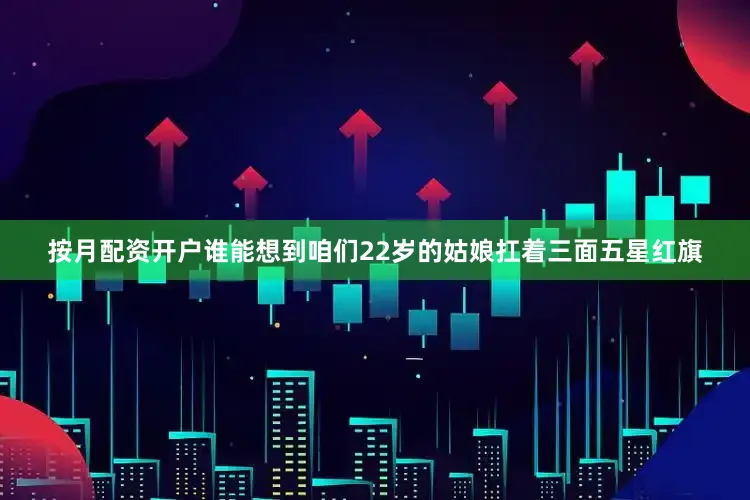 按月配资开户谁能想到咱们22岁的姑娘扛着三面五星红旗