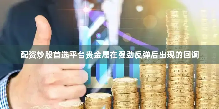 配资炒股首选平台贵金属在强劲反弹后出现的回调