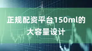 正规配资平台150ml的大容量设计