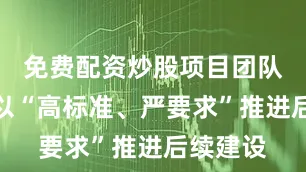 免费配资炒股项目团队将继续以“高标准、严要求”推进后续建设