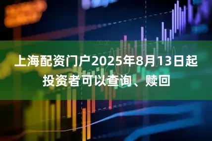 上海配资门户2025年8月13日起投资者可以查询、赎回