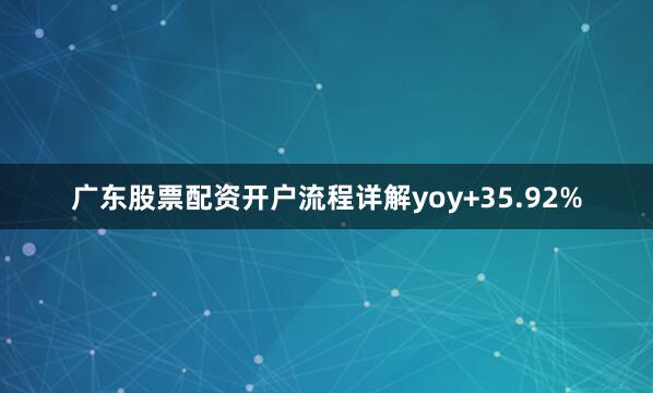 广东股票配资开户流程详解yoy+35.92%