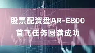 股票配资盘AR-E800首飞任务圆满成功