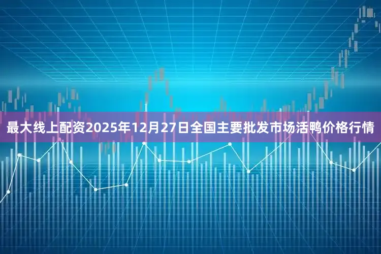 最大线上配资2025年12月27日全国主要批发市场活鸭价格行情