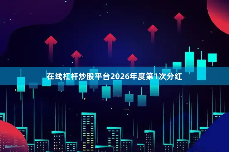在线杠杆炒股平台2026年度第1次分红