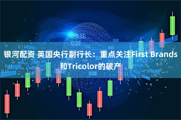 银河配资 英国央行副行长：重点关注First Brands和Tricolor的破产