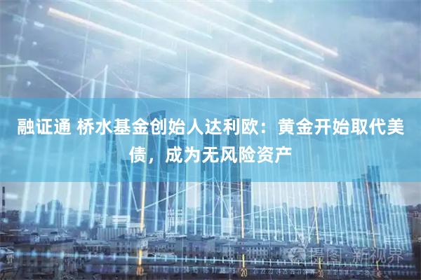 融证通 桥水基金创始人达利欧：黄金开始取代美债，成为无风险资产