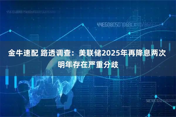 金牛速配 路透调查：美联储2025年再降息两次 明年存在严重分歧
