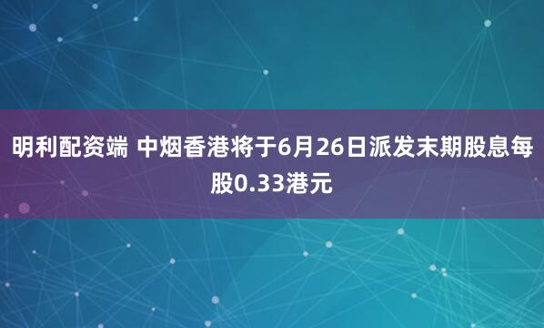 明利配资端 中烟香港将于6月26日派发末期股息每股0.33港元