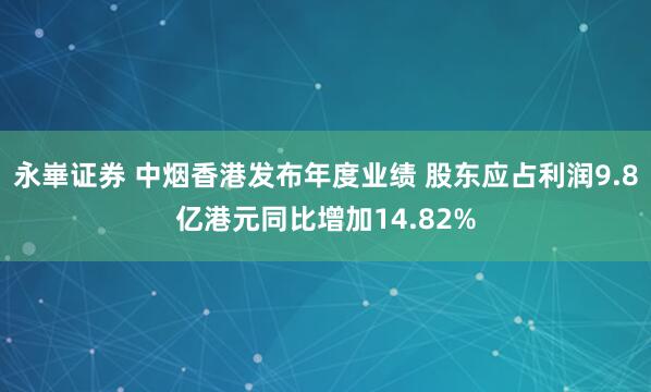 永崋证券 中烟香港发布年度业绩 股东应占利润9.8亿港元同比增加14.82%