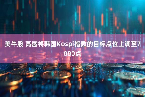 美牛股 高盛将韩国Kospi指数的目标点位上调至7000点