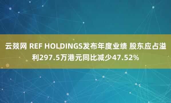 云燚网 REF HOLDINGS发布年度业绩 股东应占溢利297.5万港元同比减少47.52%