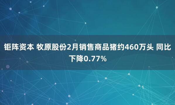钜阵资本 牧原股份2月销售商品猪约460万头 同比下降0.77%