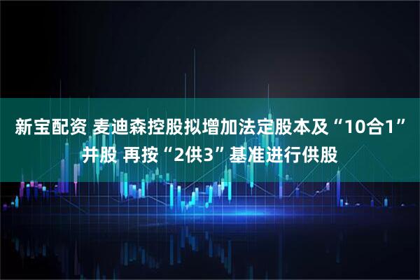 新宝配资 麦迪森控股拟增加法定股本及“10合1”并股 再按“2供3”基准进行供股