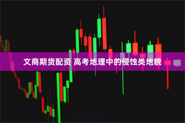 文商期货配资 高考地理中的侵蚀类地貌