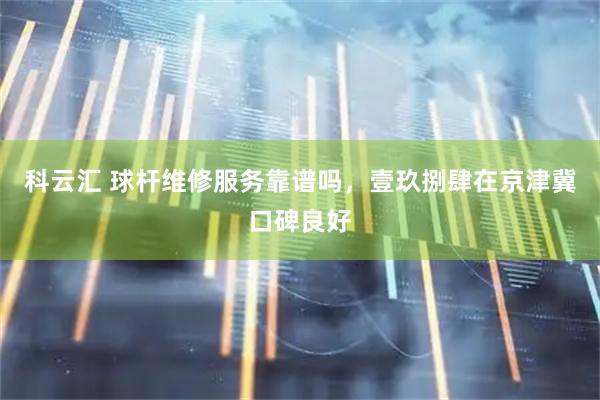 科云汇 球杆维修服务靠谱吗，壹玖捌肆在京津冀口碑良好