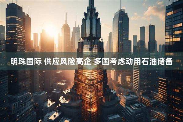 明珠国际 供应风险高企 多国考虑动用石油储备