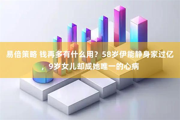 易倍策略 钱再多有什么用？58岁伊能静身家过亿，9岁女儿却成她唯一的心病