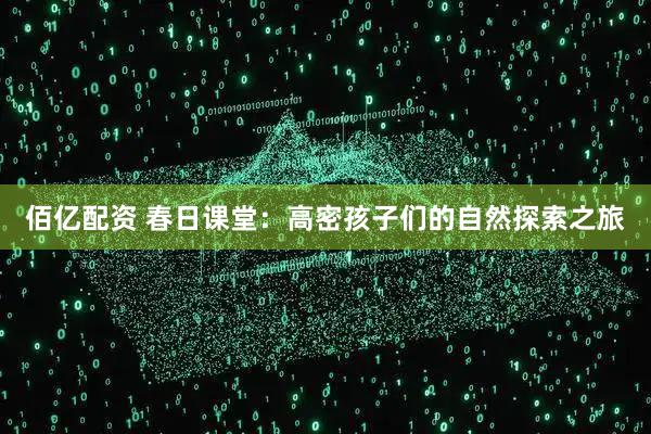 佰亿配资 春日课堂：高密孩子们的自然探索之旅