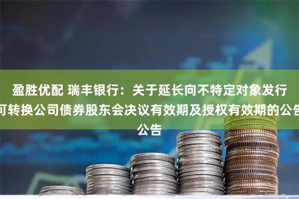盈胜优配 瑞丰银行：关于延长向不特定对象发行可转换公司债券股东会决议有效期及授权有效期的公告