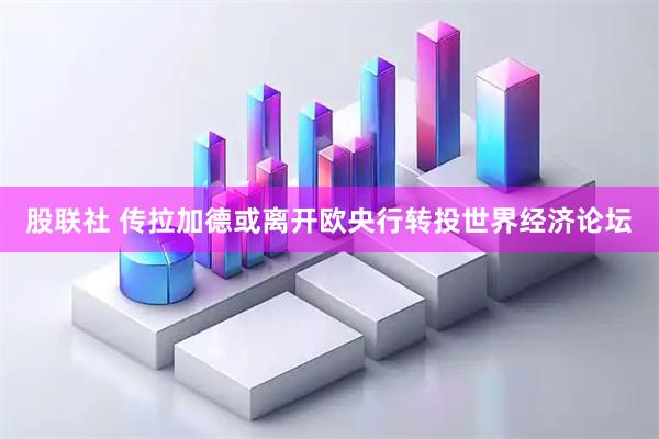 股联社 传拉加德或离开欧央行转投世界经济论坛