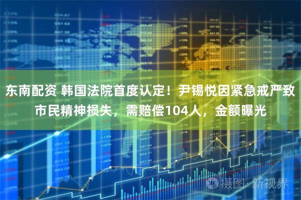 东南配资 韩国法院首度认定！尹锡悦因紧急戒严致市民精神损失，需赔偿104人，金额曝光