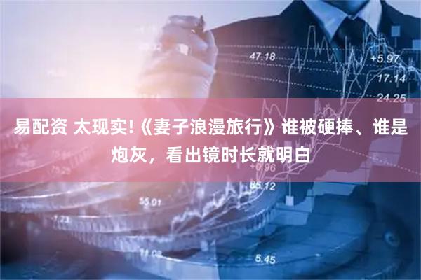 易配资 太现实!《妻子浪漫旅行》谁被硬捧、谁是炮灰，看出镜时长就明白