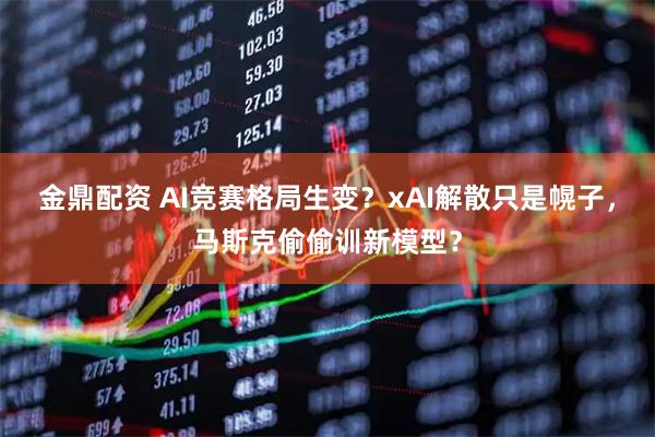金鼎配资 AI竞赛格局生变？xAI解散只是幌子，马斯克偷偷训新模型？