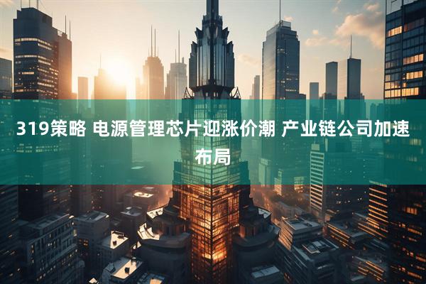 319策略 电源管理芯片迎涨价潮 产业链公司加速布局