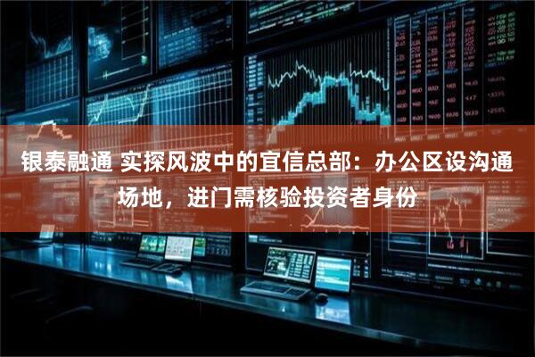 银泰融通 实探风波中的宜信总部：办公区设沟通场地，进门需核验投资者身份