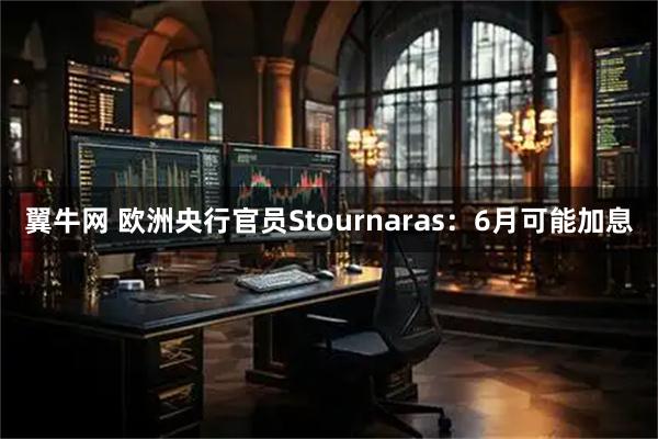 翼牛网 欧洲央行官员Stournaras：6月可能加息