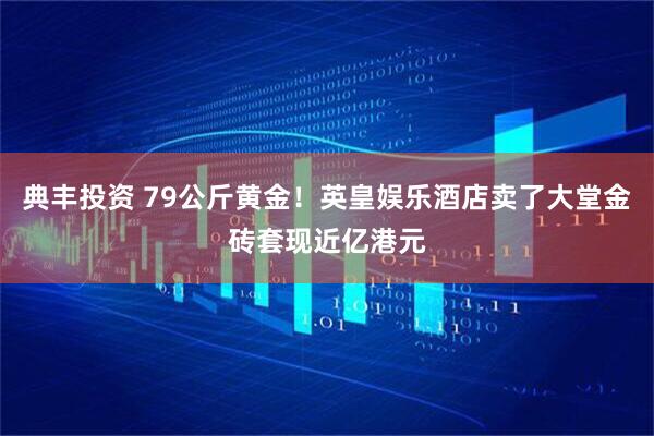 典丰投资 79公斤黄金!英皇娱乐酒店卖了大堂金砖套现近亿港元