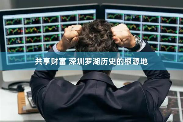 共享财富 深圳罗湖历史的根源地