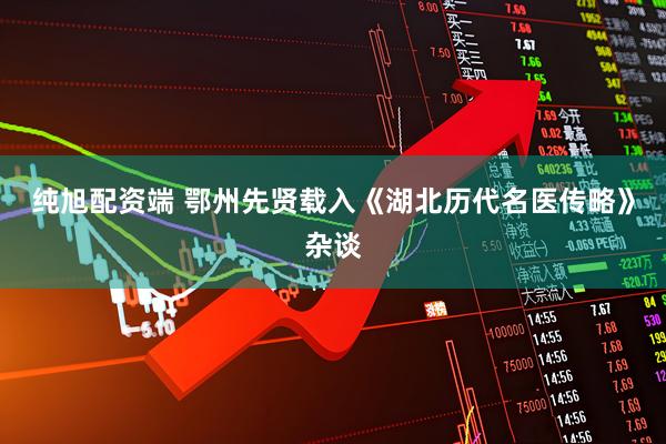 纯旭配资端 鄂州先贤载入《湖北历代名医传略》杂谈